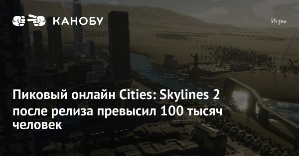 Пиковый онлайн Cities: Skylines 2 после релиза превысил 100 тысяч человек | Канобу