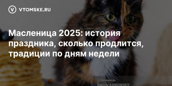 Масленица 2025: история праздника, сколько продлится, традиции по дням недели - vtomske.ru